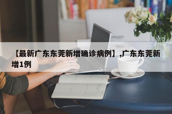 【最新广东东莞新增确诊病例】,广东东莞新增1例