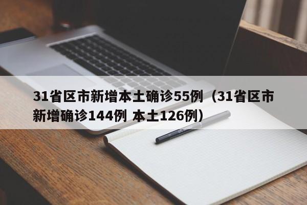 31省区市新增本土确诊55例（31省区市新增确诊144例 本土126例）