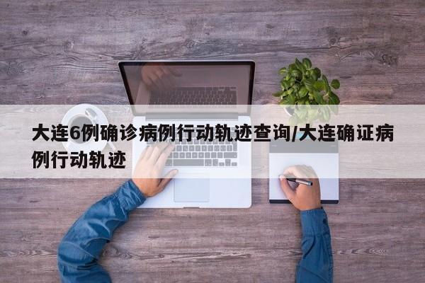大连6例确诊病例行动轨迹查询/大连确证病例行动轨迹