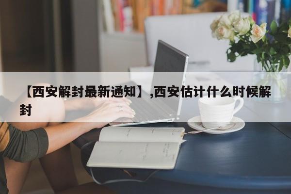 【西安解封最新通知】,西安估计什么时候解封
