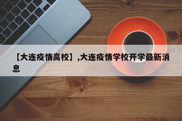 【大连疫情高校】,大连疫情学校开学最新消息