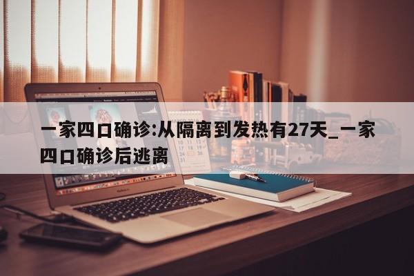 一家四口确诊:从隔离到发热有27天_一家四口确诊后逃离