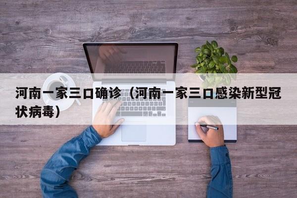 河南一家三口确诊（河南一家三口感染新型冠状病毒）