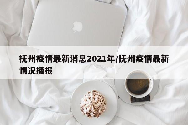 抚州疫情最新消息2021年/抚州疫情最新情况播报