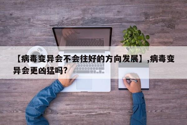 【病毒变异会不会往好的方向发展】,病毒变异会更凶猛吗?