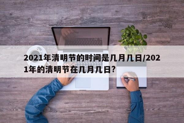 2021年清明节的时间是几月几日/2021年的清明节在几月几日?