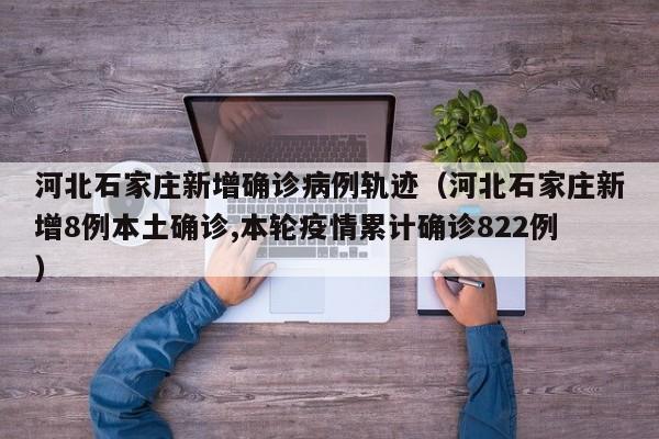 河北石家庄新增确诊病例轨迹（河北石家庄新增8例本土确诊,本轮疫情累计确诊822例）