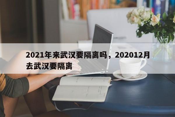 2021年来武汉要隔离吗，202012月去武汉要隔离