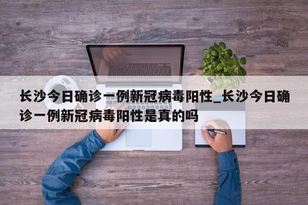 长沙今日确诊一例新冠病毒阳性_长沙今日确诊一例新冠病毒阳性是真的吗