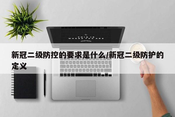 新冠二级防控的要求是什么/新冠二级防护的定义