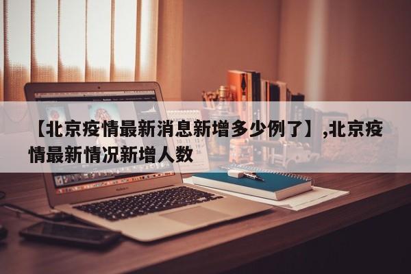 【北京疫情最新消息新增多少例了】,北京疫情最新情况新增人数