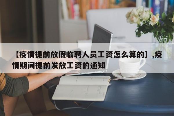 【疫情提前放假临聘人员工资怎么算的】,疫情期间提前发放工资的通知