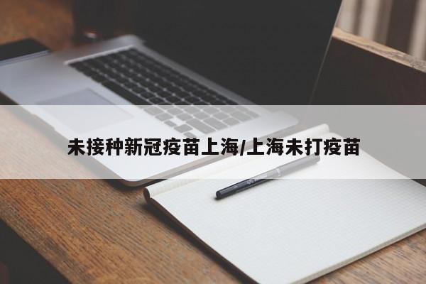 未接种新冠疫苗上海/上海未打疫苗