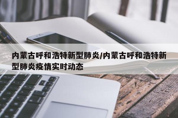 内蒙古呼和浩特新型肺炎/内蒙古呼和浩特新型肺炎疫情实时动态