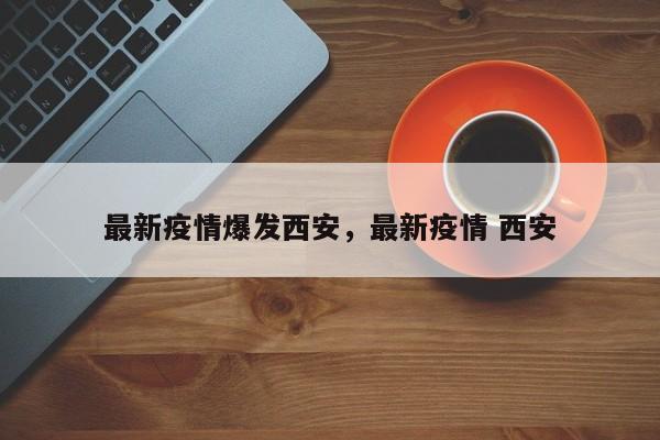 最新疫情爆发西安，最新疫情 西安