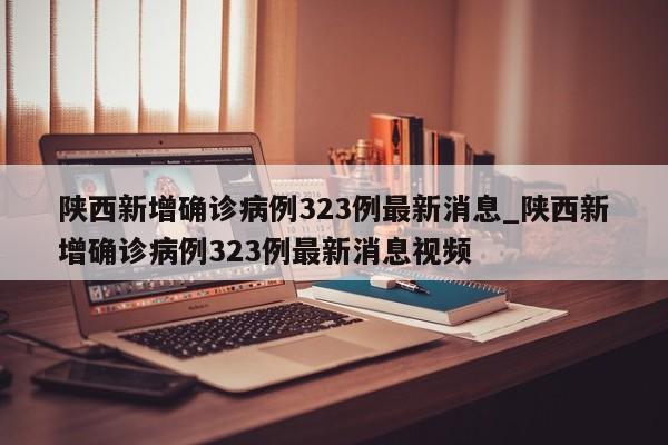 陕西新增确诊病例323例最新消息_陕西新增确诊病例323例最新消息视频