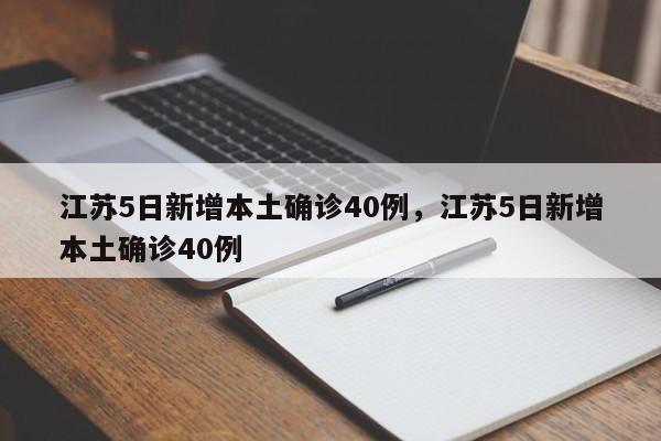 江苏5日新增本土确诊40例，江苏5日新增本土确诊40例