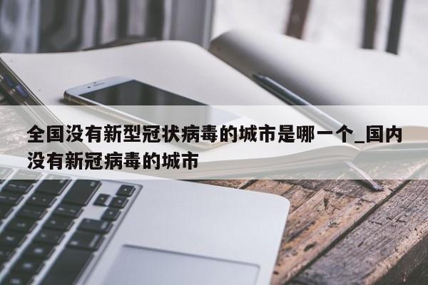 全国没有新型冠状病毒的城市是哪一个_国内没有新冠病毒的城市