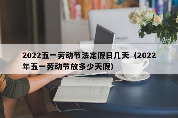 2022五一劳动节法定假日几天（2022年五一劳动节放多少天假）