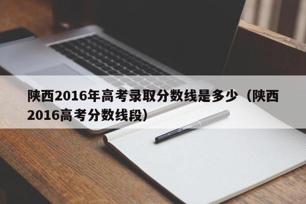 陕西2016年高考录取分数线是多少（陕西2016高考分数线段）