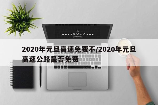 2020年元旦高速免费不/2020年元旦高速公路是否免费