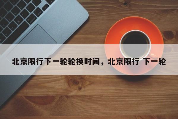 北京限行下一轮轮换时间，北京限行 下一轮