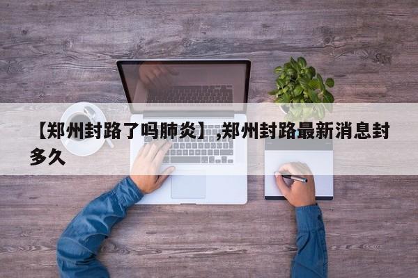 【郑州封路了吗肺炎】,郑州封路最新消息封多久