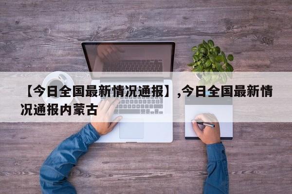【今日全国最新情况通报】,今日全国最新情况通报内蒙古