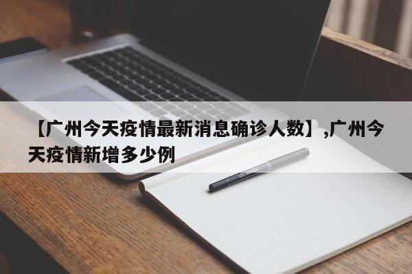【广州今天疫情最新消息确诊人数】,广州今天疫情新增多少例