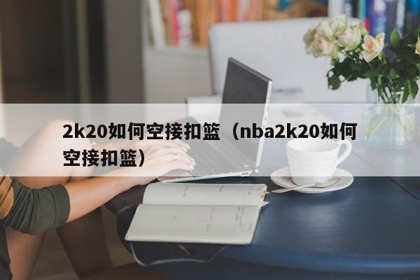 2k20如何空接扣篮（nba2k20如何空接扣篮）