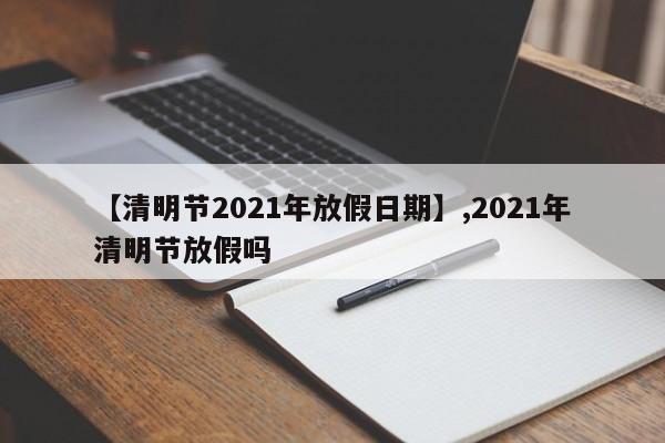 【清明节2021年放假日期】,2021年清明节放假吗