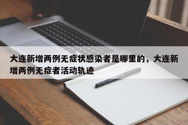 大连新增两例无症状感染者是哪里的，大连新增两例无症者活动轨迹