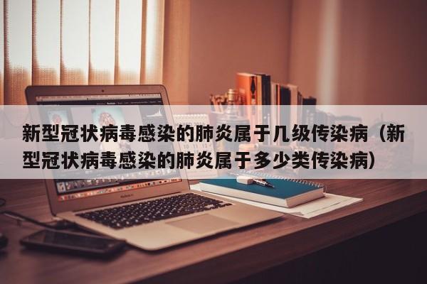 新型冠状病毒感染的肺炎属于几级传染病（新型冠状病毒感染的肺炎属于多少类传染病）