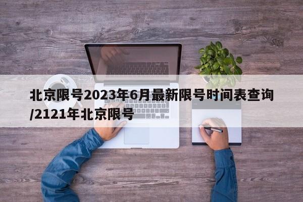 北京限号2023年6月最新限号时间表查询/2121年北京限号