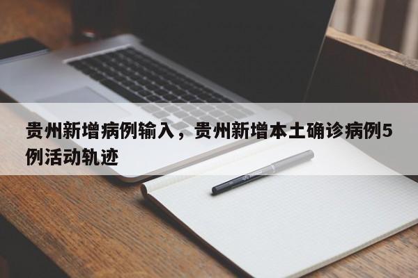 贵州新增病例输入，贵州新增本土确诊病例5例活动轨迹