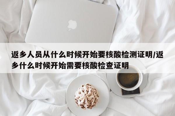 返乡人员从什么时候开始要核酸检测证明/返乡什么时候开始需要核酸检查证明