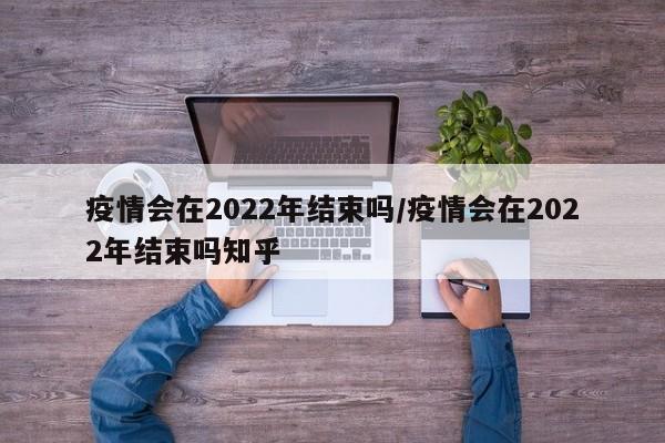 疫情会在2022年结束吗/疫情会在2022年结束吗知乎