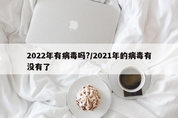 2022年有病毒吗?/2021年的病毒有没有了