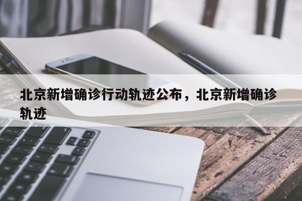 北京新增确诊行动轨迹公布，北京新增确诊 轨迹