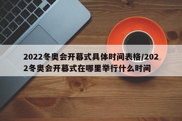 2022冬奥会开幕式具体时间表格/2022冬奥会开幕式在哪里举行什么时间