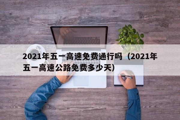 2021年五一高速免费通行吗（2021年五一高速公路免费多少天）
