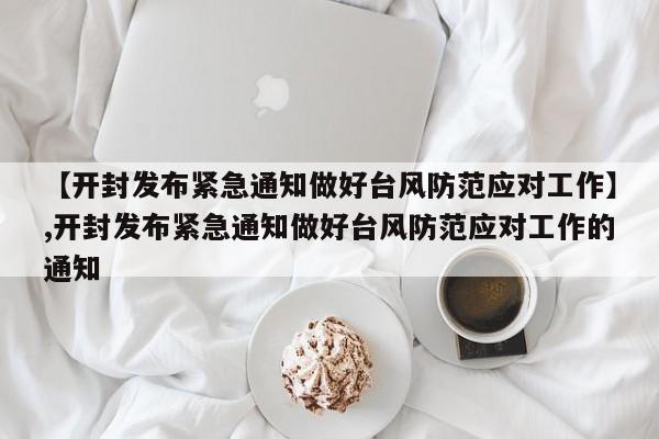 【开封发布紧急通知做好台风防范应对工作】,开封发布紧急通知做好台风防范应对工作的通知