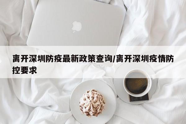 离开深圳防疫最新政策查询/离开深圳疫情防控要求