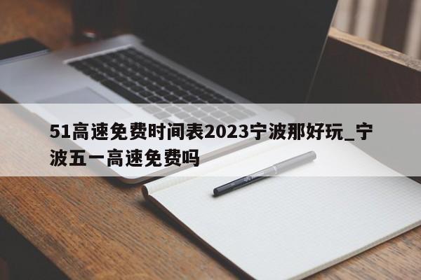 51高速免费时间表2023宁波那好玩_宁波五一高速免费吗