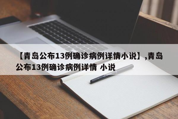 【青岛公布13例确诊病例详情小说】,青岛公布13例确诊病例详情 小说