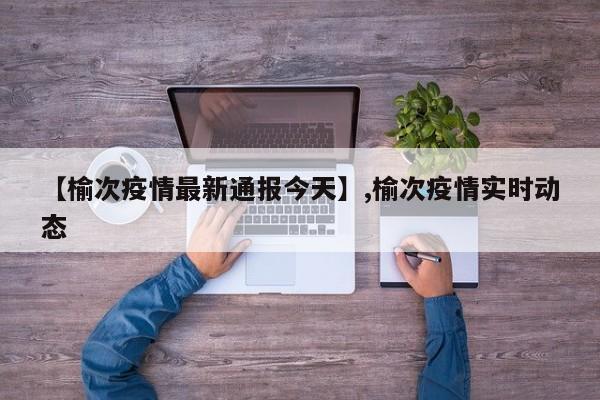 【榆次疫情最新通报今天】,榆次疫情实时动态