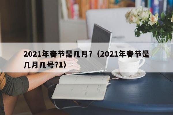 2021年春节是几月?（2021年春节是几月几号?1）
