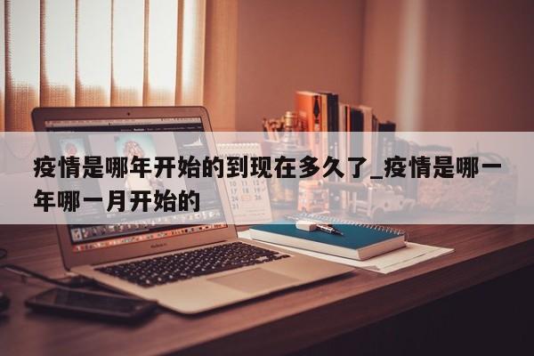 疫情是哪年开始的到现在多久了_疫情是哪一年哪一月开始的