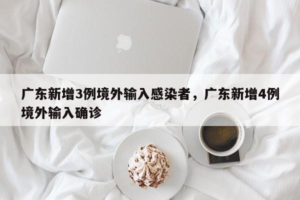 广东新增3例境外输入感染者，广东新增4例境外输入确诊