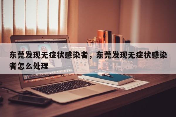 东莞发现无症状感染者，东莞发现无症状感染者怎么处理